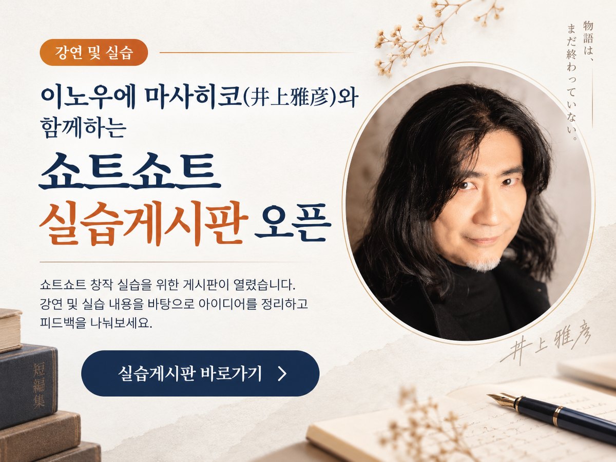 이노우에 마사히코(井上雅彦)와 함께하는 쇼트쇼트 실습게시판 오픈. 쇼트쇼트 창작 실습을 위한 게시판이 열렸습니다. 눌러서 실습 게시판으로 이동합니다.